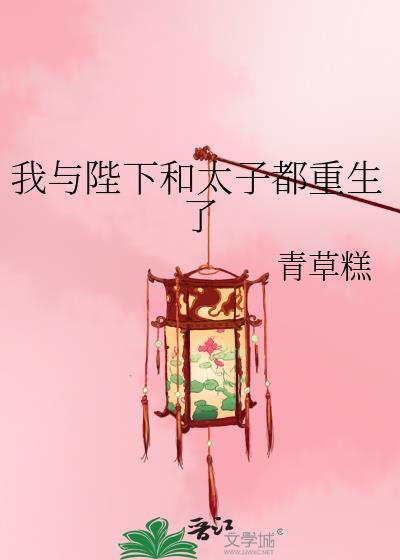 我与陛下和太子都重生了无防盗
