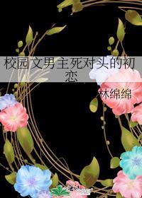 校园文男主死对头的初恋百度